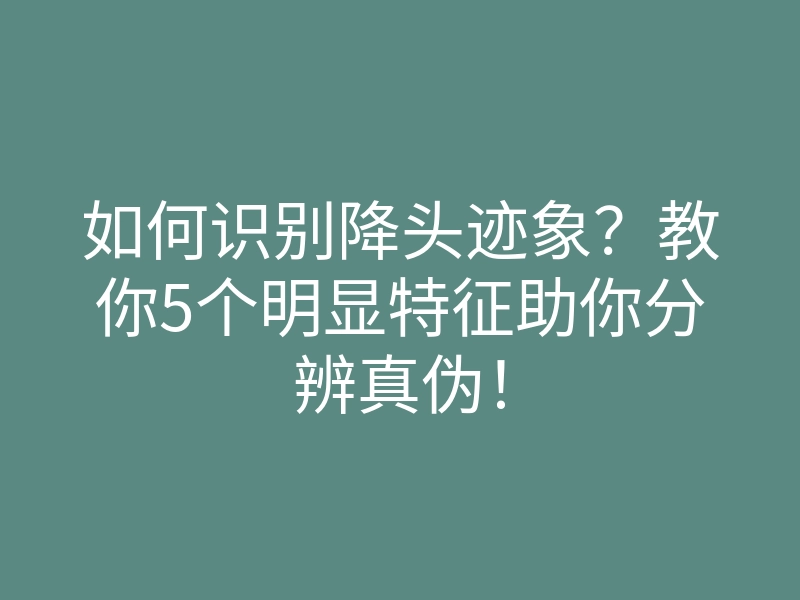 如何识别降头迹象?教你5个明显特征助你分辨真伪!