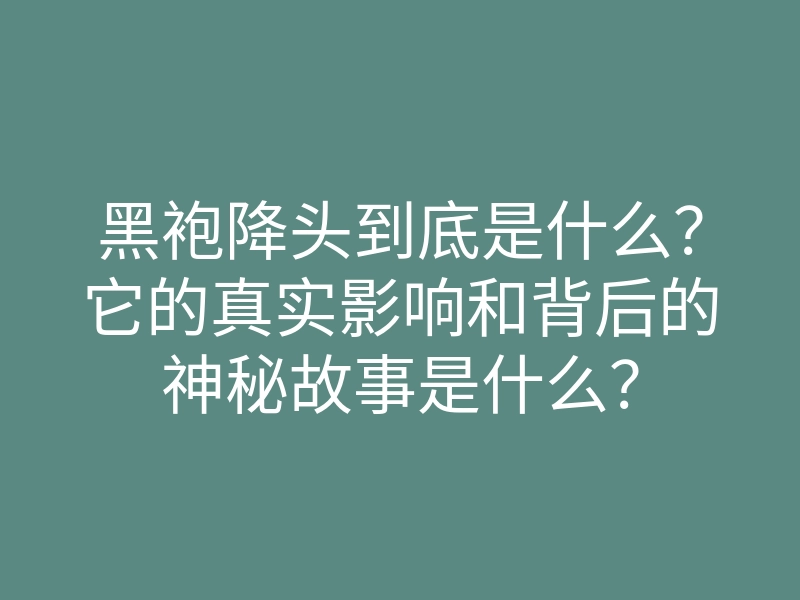 黑袍降头到底是什么?它的真实影响和背后的神秘故事是什么?