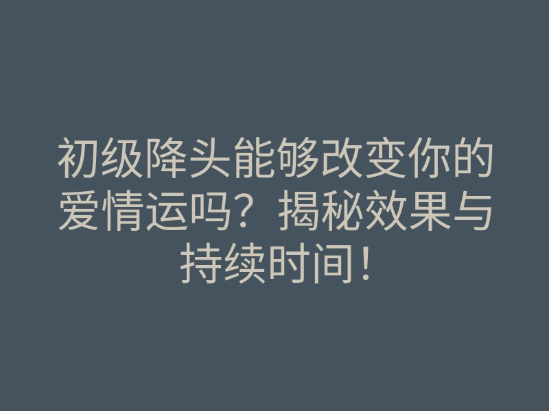 初级降头能够改变你的爱情运吗？揭秘效果与持续时间！