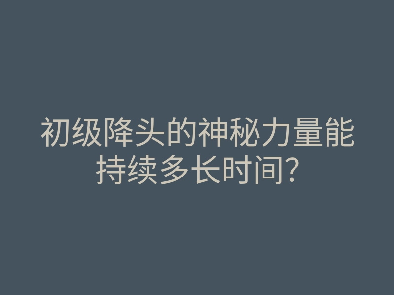 初级降头的神秘力量能持续多长时间?