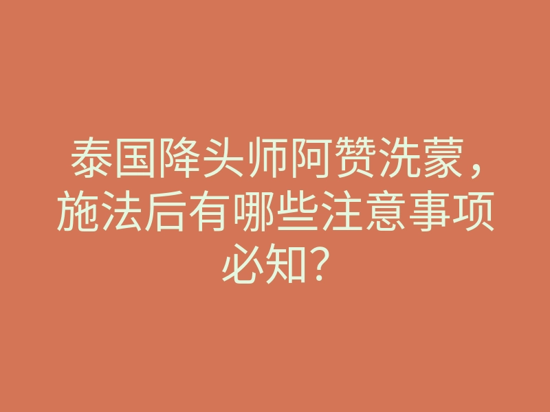 泰国降头师阿赞洗蒙,施法后有哪些注意事项必知?