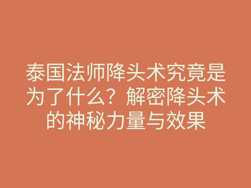 泰国法师降头术究竟是为了什么?解密降头术的神秘力量与效果
