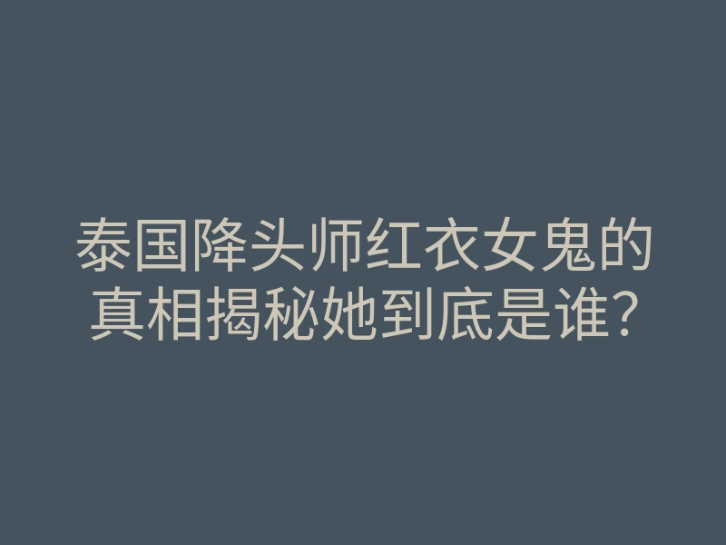 泰国降头师红衣女鬼的真相揭秘她到底是谁?