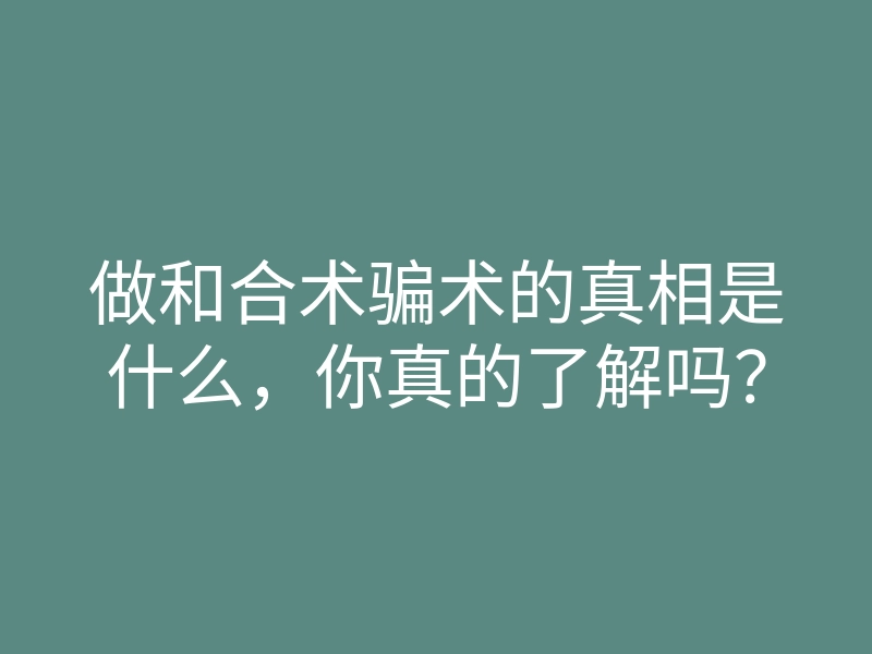 做和合术骗术的真相是什么,你真的了解吗?