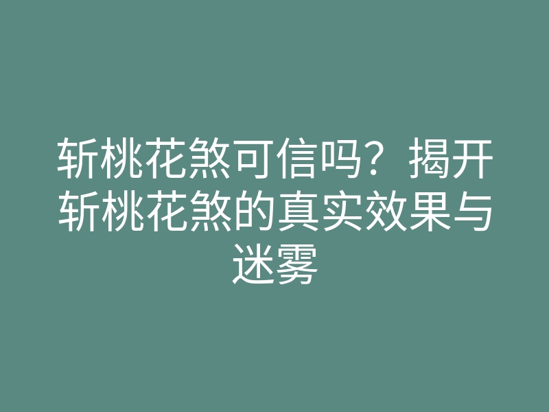 斩桃花煞可信吗?揭开斩桃花煞的真实效果与迷雾