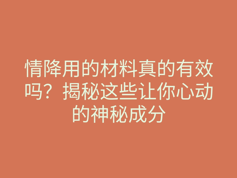 情降用的材料真的有效吗?揭秘这些让你心动的神秘成分