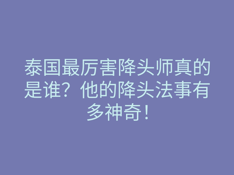 泰国最厉害降头师真的是谁?他的降头法事有多神奇!