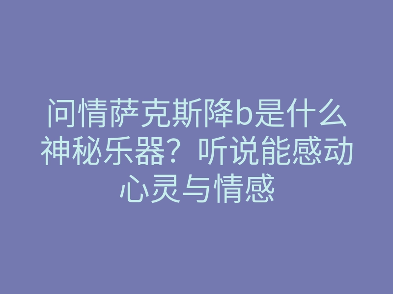 问情萨克斯降b是什么神秘乐器?听说能感动心灵与情感