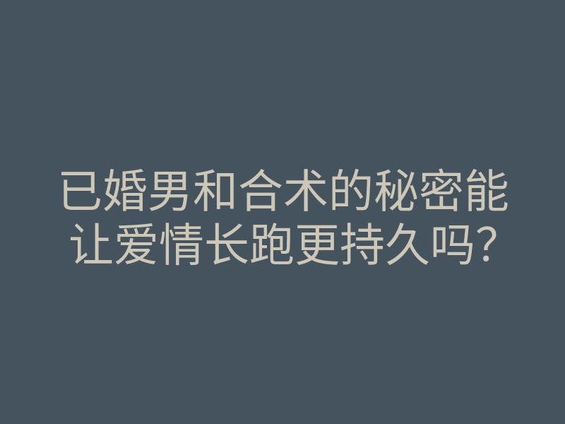已婚男和合术的秘密能让爱情长跑更持久吗?