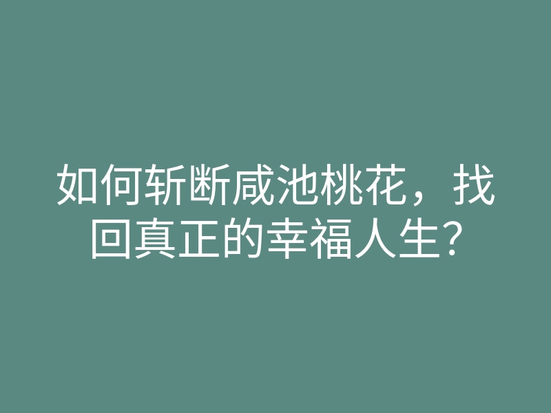 如何斩断咸池桃花,找回真正的幸福人生?