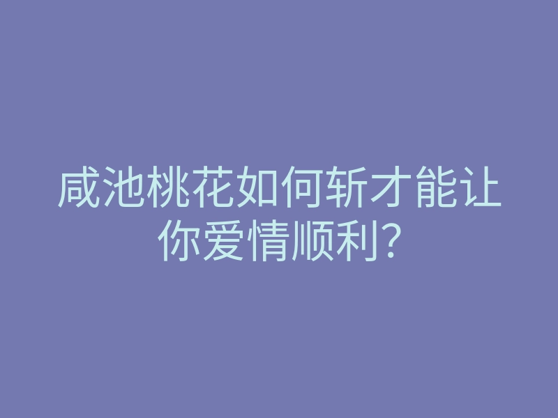 咸池桃花如何斩才能让你爱情顺利?