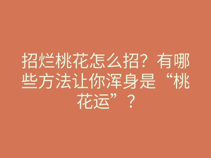 招烂桃花怎么招?有哪些方法让你浑身是“桃花运”?