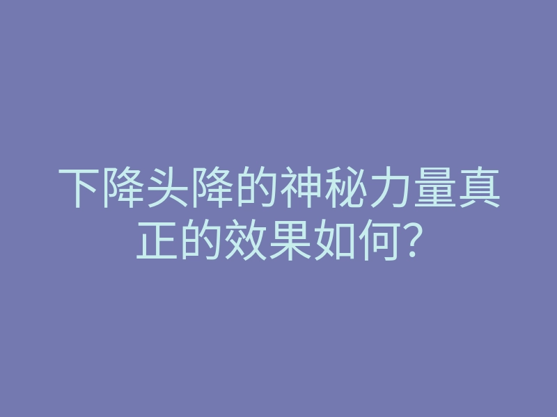 下降头降的神秘力量真正的效果如何？