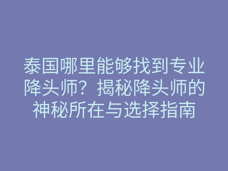 泰国哪里能够找到专业降头师?揭秘降头师的神秘所在与选择指南