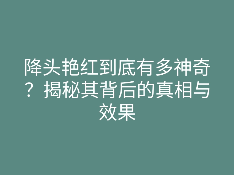 降头艳红到底有多神奇?揭秘其背后的真相与效果