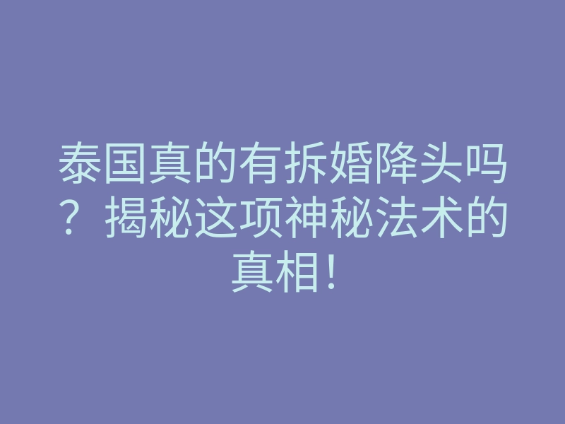 泰国真的有拆婚降头吗?揭秘这项神秘法术的真相!