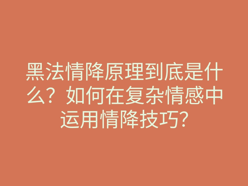 黑法情降原理到底是什么？如何在复杂情感中运用情降技巧？