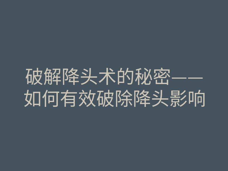 破解降头术的秘密——如何有效破除降头影响