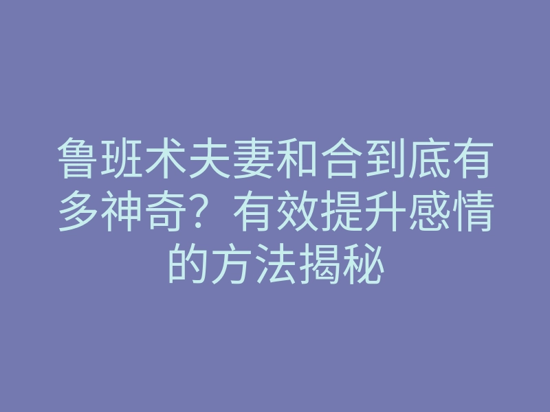 鲁班术夫妻和合到底有多神奇?有效提升感情的方法揭秘