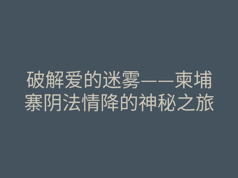 破解爱的迷雾——柬埔寨阴法情降的神秘之旅