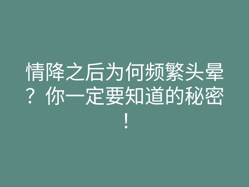 情降之后为何频繁头晕?你一定要知道的秘密!