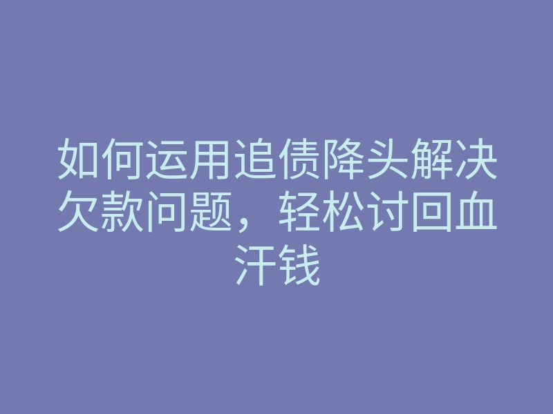 如何运用追债降头解决欠款问题,轻松讨回血汗钱