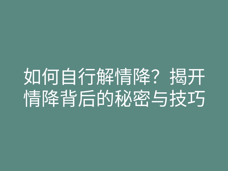 如何自行解情降?揭开情降背后的秘密与技巧