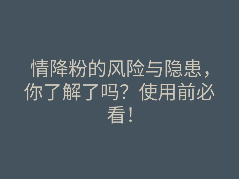 情降粉的风险与隐患,你了解了吗?使用前必看!