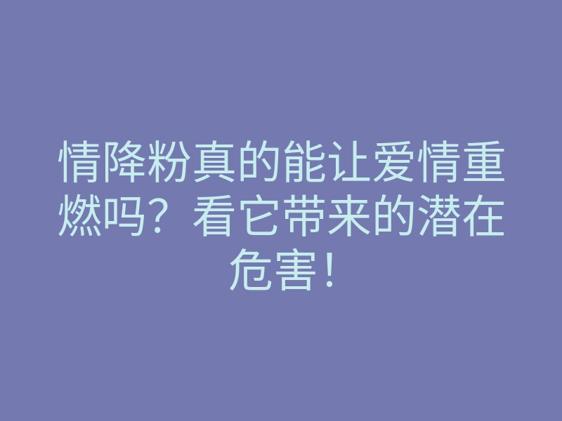 情降粉真的能让爱情重燃吗?看它带来的潜在危害!