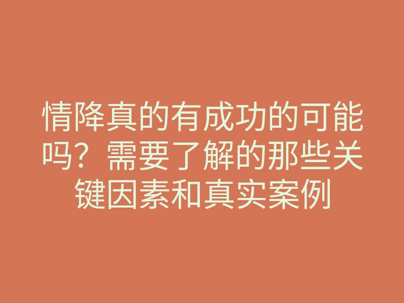 情降真的有成功的可能吗?需要了解的那些关键因素和真实案例