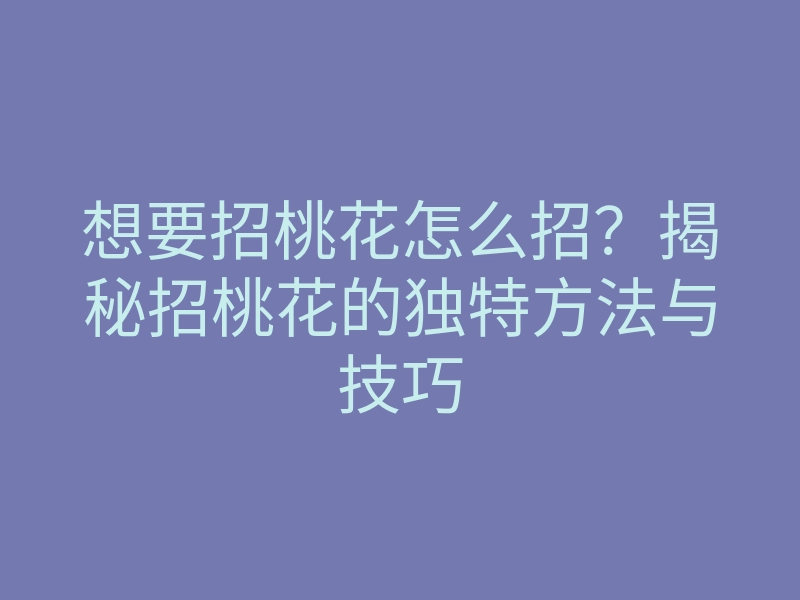 想要招桃花怎么招?揭秘招桃花的独特方法与技巧