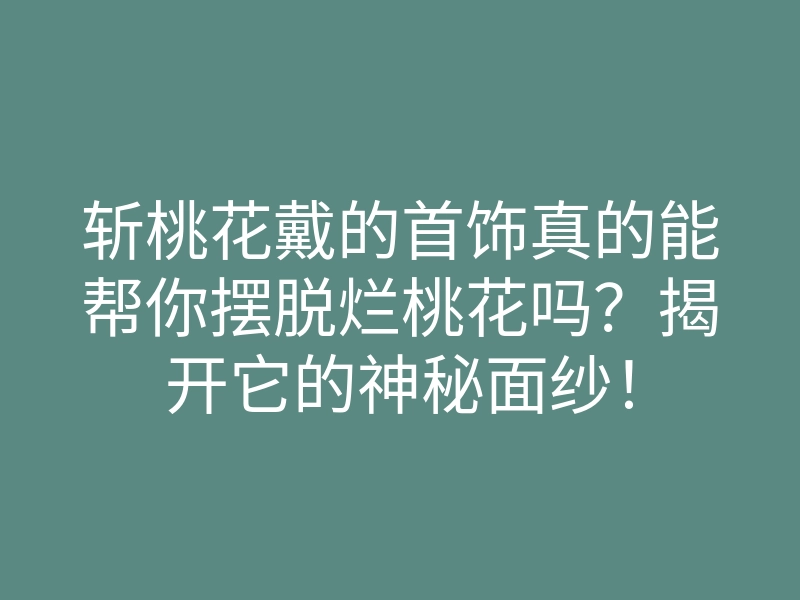 斩桃花戴的首饰真的能帮你摆脱烂桃花吗?揭开它的神秘面纱!