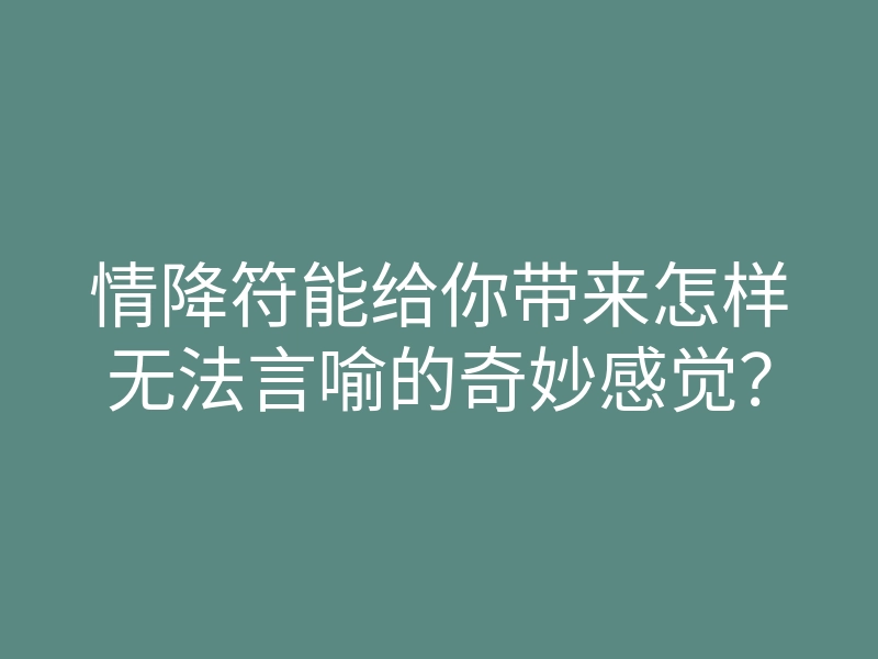 情降符能给你带来怎样无法言喻的奇妙感觉?