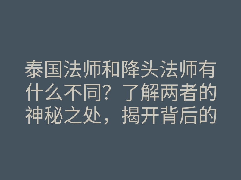泰国法师和降头法师有什么不同?了解两者的神秘之处,揭开背后的秘密