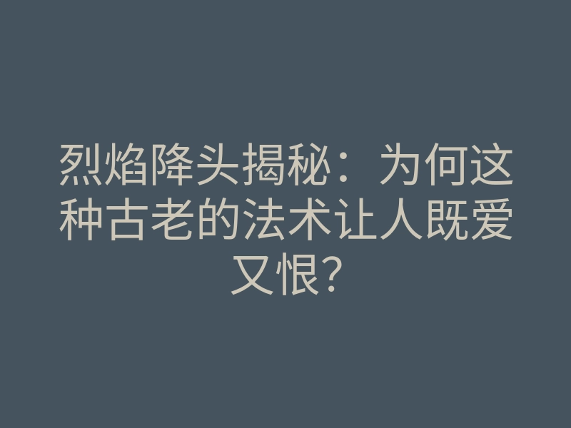 烈焰降头揭秘:为何这种古老的法术让人既爱又恨?