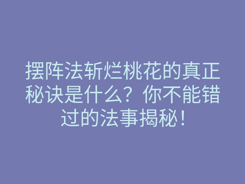 摆阵法斩烂桃花的真正秘诀是什么?你不能错过的法事揭秘!
