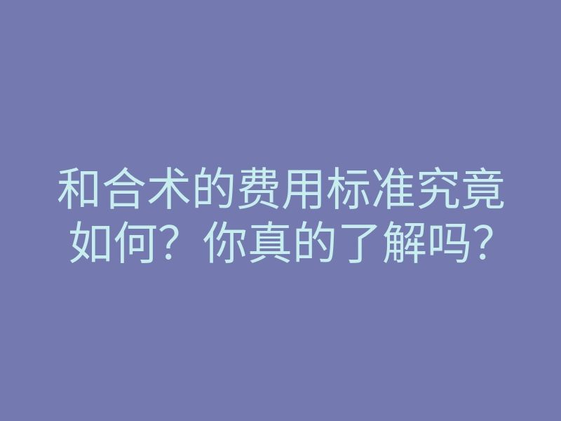 和合术的费用标准究竟如何?你真的了解吗?