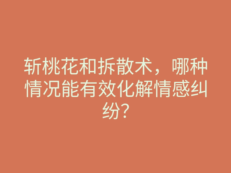 斩桃花和拆散术,哪种情况能有效化解情感纠纷?