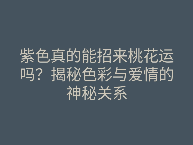 紫色真的能招来桃花运吗?揭秘色彩与爱情的神秘关系