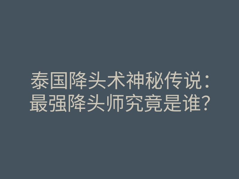 泰国降头术神秘传说:最强降头师究竟是谁?