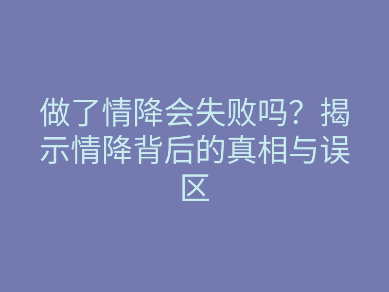 做了情降会失败吗?揭示情降背后的真相与误区