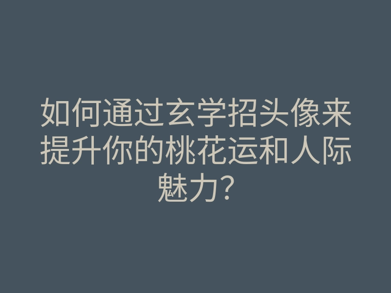 如何通过玄学招头像来提升你的桃花运和人际魅力?