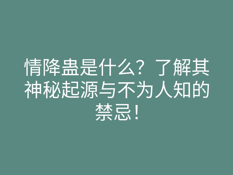 情降蛊是什么?了解其神秘起源与不为人知的禁忌!