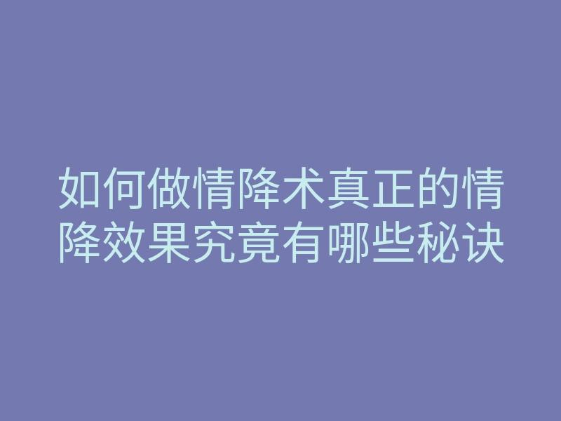 如何做情降术真正的情降效果究竟有哪些秘诀