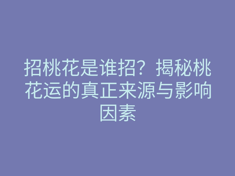 招桃花是谁招?揭秘桃花运的真正来源与影响因素