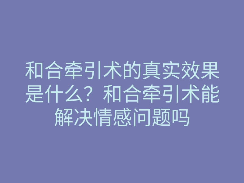 和合牵引术的真实效果是什么?和合牵引术能解决情感问题吗