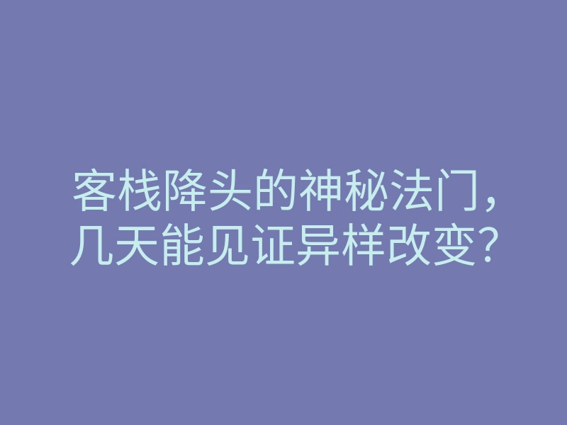 客栈降头的神秘法门,几天能见证异样改变?