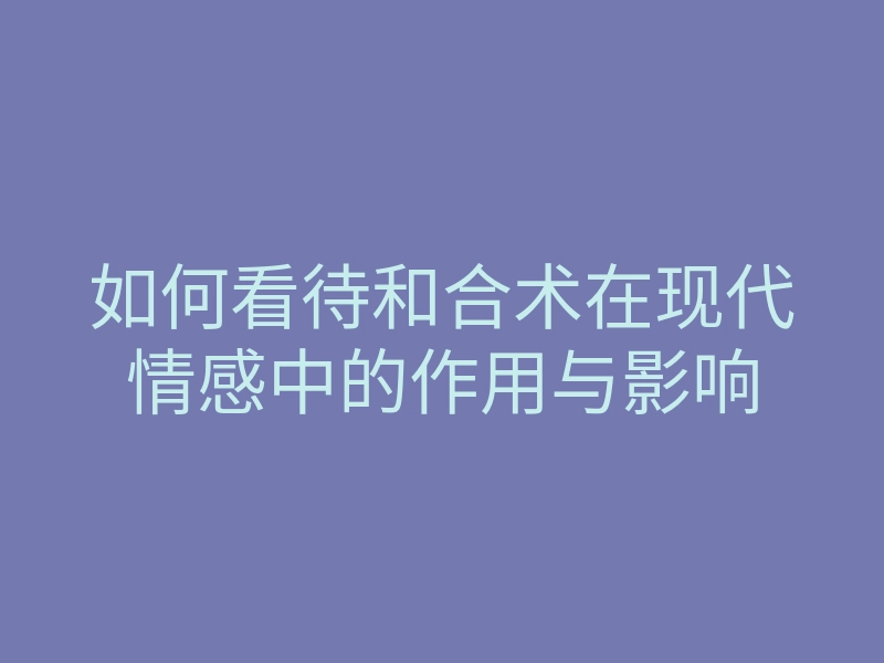 如何看待和合术在现代情感中的作用与影响