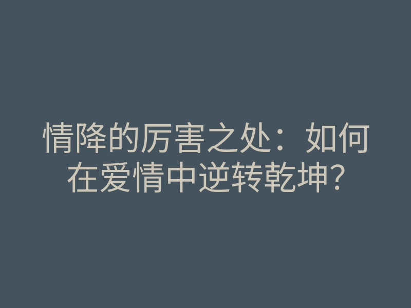 情降的厉害之处:如何在爱情中逆转乾坤?