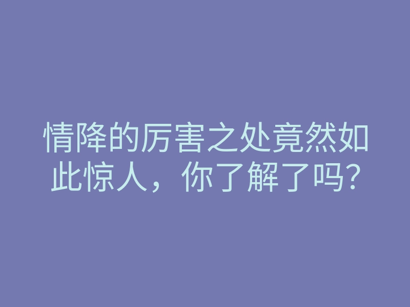 情降的厉害之处竟然如此惊人,你了解了吗?